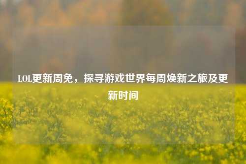 LOL更新周免，探寻游戏世界每周焕新之旅及更新时间