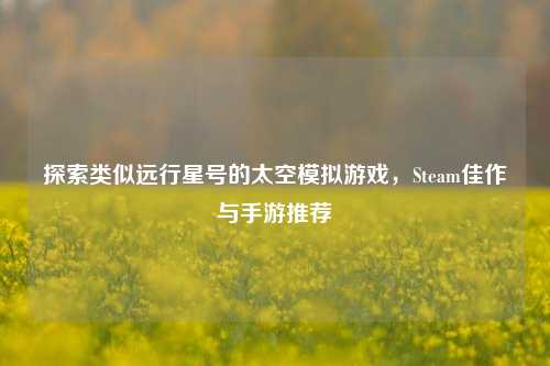 探索类似远行星号的太空模拟游戏，Steam佳作与手游推荐