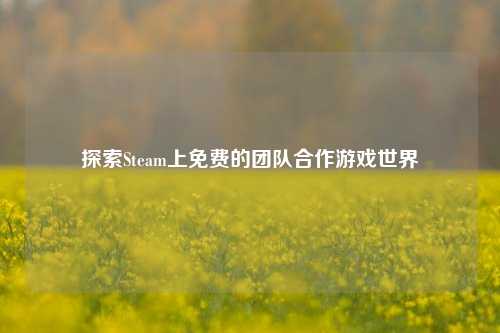 探索Steam上免费的团队合作游戏世界