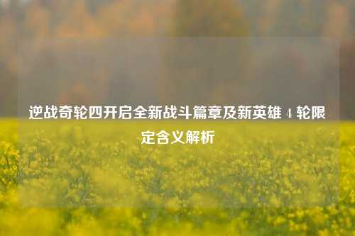 逆战奇轮四开启全新战斗篇章及新英雄 4 轮限定含义解析