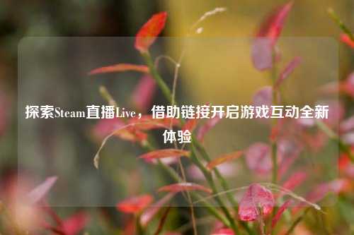 探索Steam直播Live，借助链接开启游戏互动全新体验