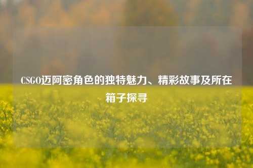 CSGO迈阿密角色的独特魅力、精彩故事及所在箱子探寻