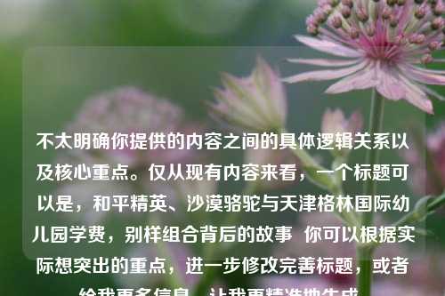 不太明确你提供的内容之间的具体逻辑关系以及核心重点。仅从现有内容来看，一个标题可以是，和平精英、沙漠骆驼与天津格林国际幼儿园学费，别样组合背后的故事  你可以根据实际想突出的重点，进一步修改完善标题，或者给我更多信息，让我更精准地生成。