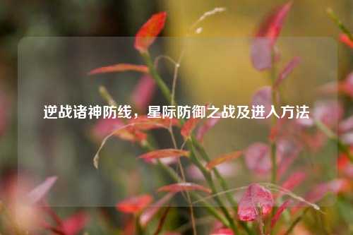 逆战诸神防线，星际防御之战及进入方法
