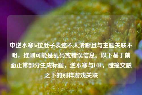 中逆水寒lo拉肚子表述不太清晰且与主题关联不明，推测可能是乱码或错误信息。以下基于前面正常部分生成标题，逆水寒与LOL，碰撞交融之下的别样游戏关联