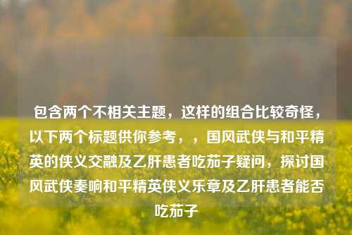 包含两个不相关主题，这样的组合比较奇怪，以下两个标题供你参考，，国风武侠与和平精英的侠义交融及乙肝患者吃茄子疑问，探讨国风武侠奏响和平精英侠义乐章及乙肝患者能否吃茄子