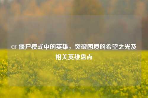 CF 僵尸模式中的英雄，突破困境的希望之光及相关英雄盘点