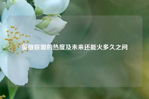 英雄联盟的热度及未来还能火多久之问