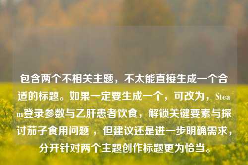 包含两个不相关主题，不太能直接生成一个合适的标题。如果一定要生成一个，可改为，Steam登录参数与乙肝患者饮食，解锁关键要素与探讨茄子食用问题 ，但建议还是进一步明确需求，分开针对两个主题创作标题更为恰当。
