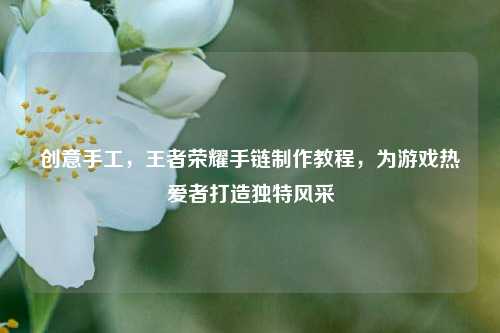 创意手工，王者荣耀手链制作教程，为游戏热爱者打造独特风采