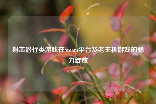 射击潜行类游戏在Steam平台及老主机游戏的魅力绽放