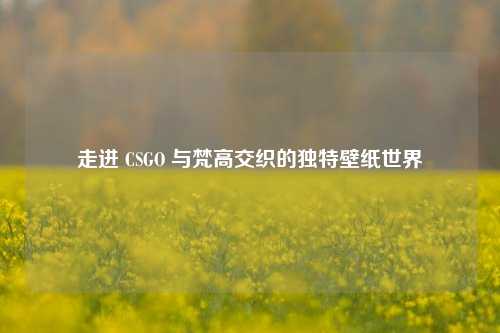 走进 CSGO 与梵高交织的独特壁纸世界