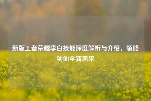 新版王者荣耀李白技能深度解析与介绍，领略剑仙全新风采