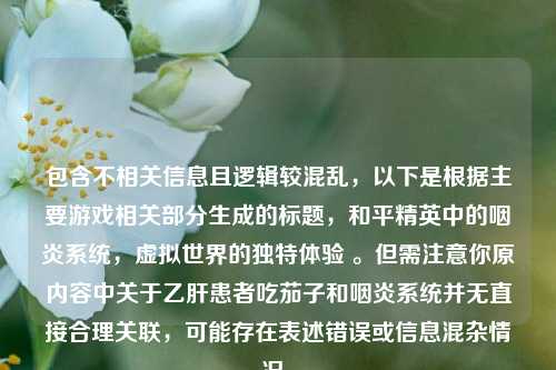 包含不相关信息且逻辑较混乱，以下是根据主要游戏相关部分生成的标题，和平精英中的咽炎系统，虚拟世界的独特体验 。但需注意你原内容中关于乙肝患者吃茄子和咽炎系统并无直接合理关联，可能存在表述错误或信息混杂情况。