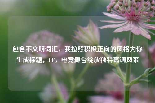 包含不文明词汇，我按照积极正向的风格为你生成标题，CF，电竞舞台绽放独特高调风采