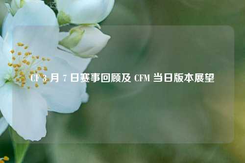 CF 3 月 7 日赛事回顾及 CFM 当日版本展望