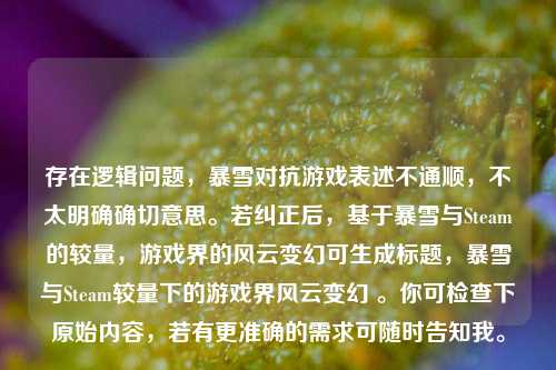 存在逻辑问题，暴雪对抗游戏表述不通顺，不太明确确切意思。若纠正后，基于暴雪与Steam的较量，游戏界的风云变幻可生成标题，暴雪与Steam较量下的游戏界风云变幻 。你可检查下原始内容，若有更准确的需求可随时告知我。