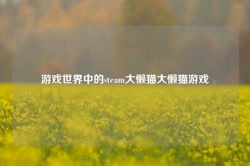 游戏世界中的steam大懒猫大懒猫游戏
