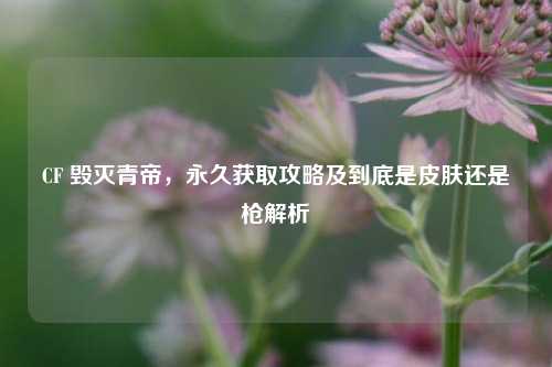 CF 毁灭青帝，永久获取攻略及到底是皮肤还是枪解析