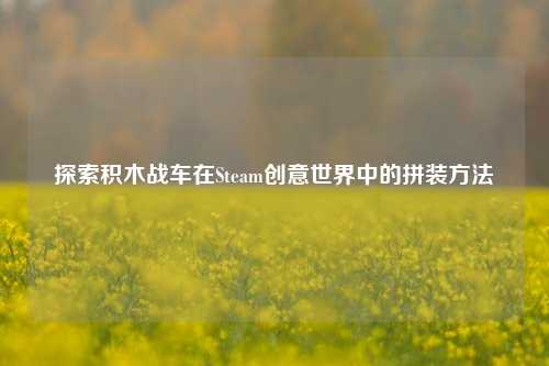 探索积木战车在Steam创意世界中的拼装方法