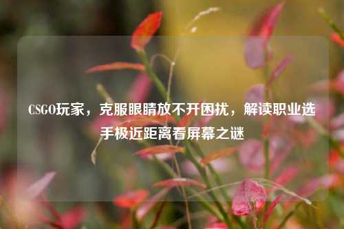 CSGO玩家，克服眼睛放不开困扰，解读职业选手极近距离看屏幕之谜