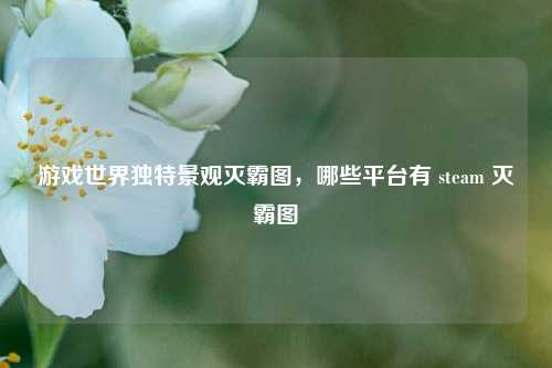 游戏世界独特景观灭霸图，哪些平台有 steam 灭霸图