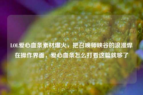 LOL爱心血条素材爆火，把召唤师峡谷的浪漫焊在操作界面，爱心血条怎么打看这篇就够了
