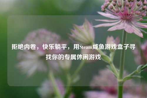 拒绝内卷，快乐躺平，用Steam咸鱼游戏盒子寻找你的专属休闲游戏