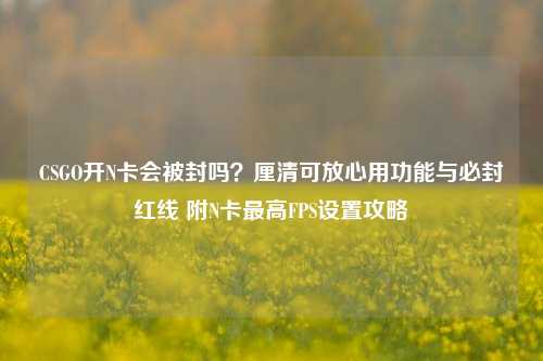 CSGO开N卡会被封吗？厘清可放心用功能与必封红线 附N卡最高FPS设置攻略