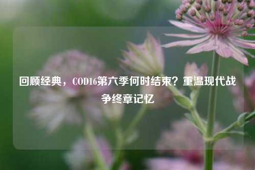 回顾经典,COD16第六季何时结束?重温现代战争终章记忆